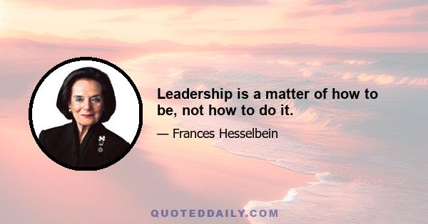 Leadership is a matter of how to be, not how to do it.