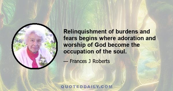 Relinquishment of burdens and fears begins where adoration and worship of God become the occupation of the soul.