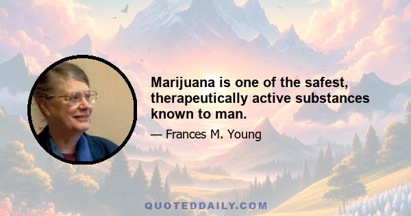 Marijuana is one of the safest, therapeutically active substances known to man.