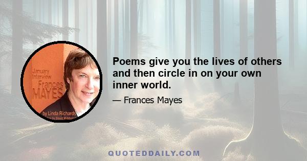 Poems give you the lives of others and then circle in on your own inner world.