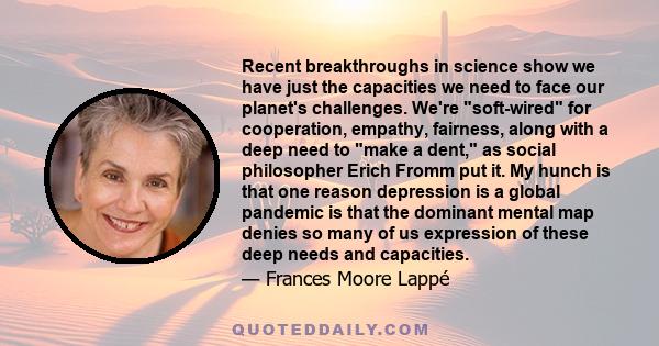 Recent breakthroughs in science show we have just the capacities we need to face our planet's challenges. We're soft-wired for cooperation, empathy, fairness, along with a deep need to make a dent, as social philosopher 