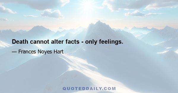 Death cannot alter facts - only feelings.