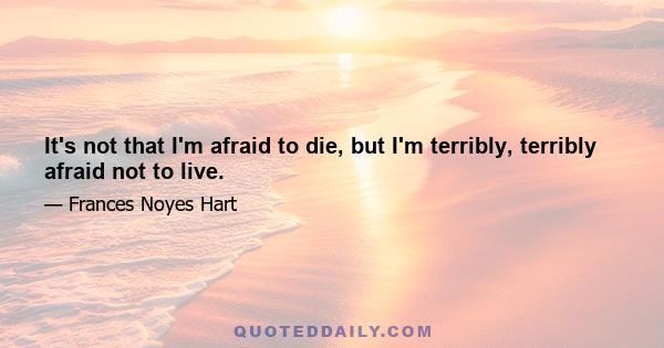 It's not that I'm afraid to die, but I'm terribly, terribly afraid not to live.