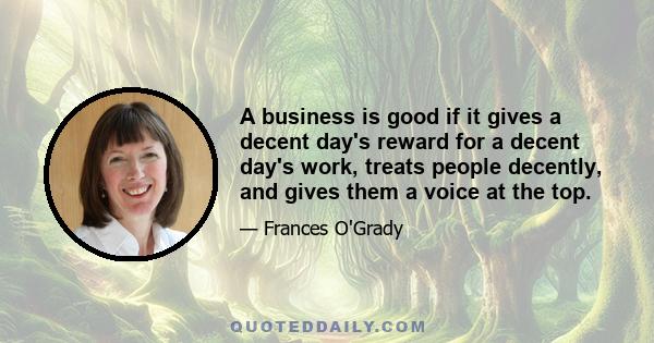 A business is good if it gives a decent day's reward for a decent day's work, treats people decently, and gives them a voice at the top.