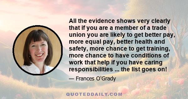 All the evidence shows very clearly that if you are a member of a trade union you are likely to get better pay, more equal pay, better health and safety, more chance to get training, more chance to have conditions of