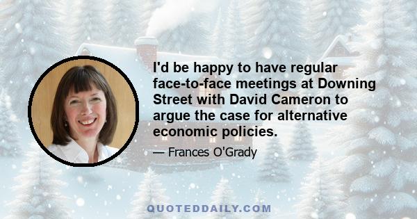 I'd be happy to have regular face-to-face meetings at Downing Street with David Cameron to argue the case for alternative economic policies.