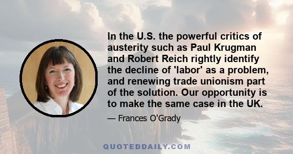 In the U.S. the powerful critics of austerity such as Paul Krugman and Robert Reich rightly identify the decline of 'labor' as a problem, and renewing trade unionism part of the solution. Our opportunity is to make the