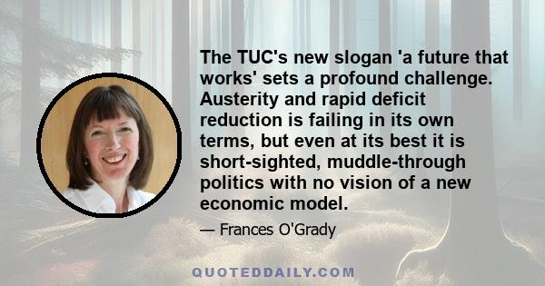 The TUC's new slogan 'a future that works' sets a profound challenge. Austerity and rapid deficit reduction is failing in its own terms, but even at its best it is short-sighted, muddle-through politics with no vision