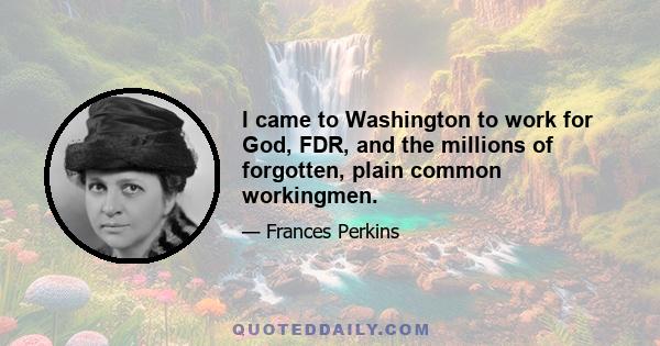 I came to Washington to work for God, FDR, and the millions of forgotten, plain common workingmen.