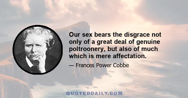 Our sex bears the disgrace not only of a great deal of genuine poltroonery, but also of much which is mere affectation.