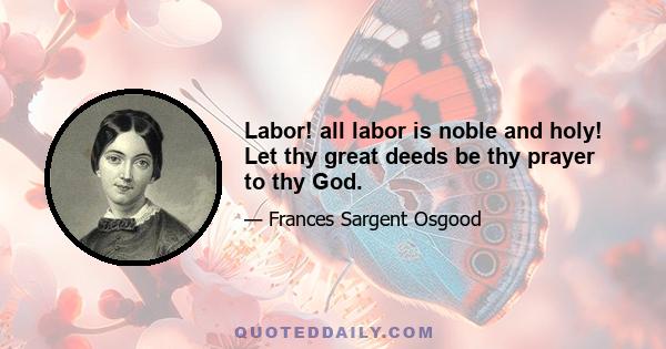 Labor! all labor is noble and holy! Let thy great deeds be thy prayer to thy God.