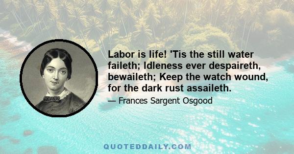 Labor is life! 'Tis the still water faileth; Idleness ever despaireth, bewaileth; Keep the watch wound, for the dark rust assaileth.