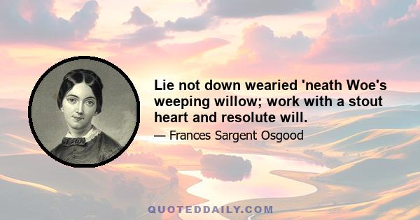 Lie not down wearied 'neath Woe's weeping willow; work with a stout heart and resolute will.