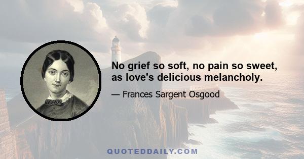 No grief so soft, no pain so sweet, as love's delicious melancholy.