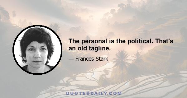 The personal is the political. That's an old tagline.