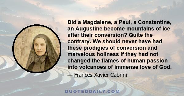 Did a Magdalene, a Paul, a Constantine, an Augustine become mountains of ice after their conversion? Quite the contrary. We should never have had these prodigies of conversion and marvelous holiness if they had not