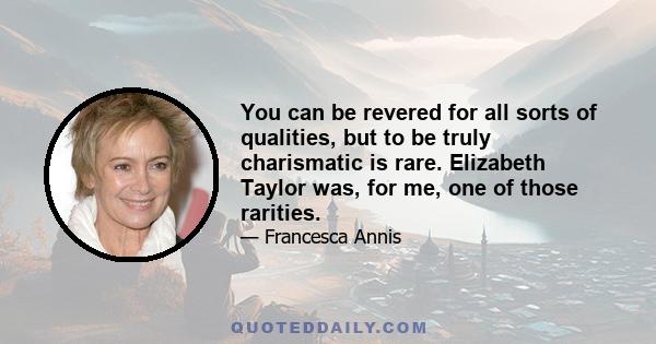 You can be revered for all sorts of qualities, but to be truly charismatic is rare. Elizabeth Taylor was, for me, one of those rarities.