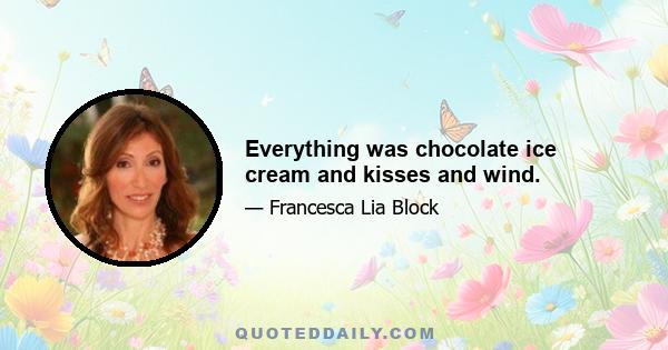 Everything was chocolate ice cream and kisses and wind.