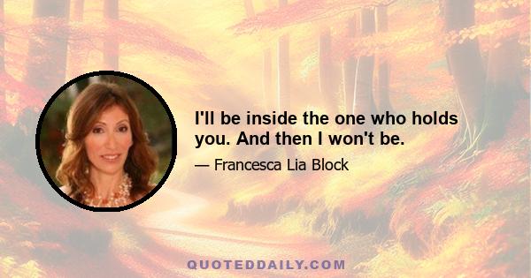 I'll be inside the one who holds you. And then I won't be.