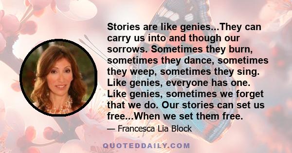 Stories are like genies...They can carry us into and though our sorrows. Sometimes they burn, sometimes they dance, sometimes they weep, sometimes they sing. Like genies, everyone has one. Like genies, sometimes we