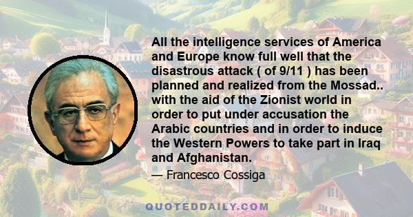 All the intelligence services of America and Europe know full well that the disastrous attack ( of 9/11 ) has been planned and realized from the Mossad.. with the aid of the Zionist world in order to put under