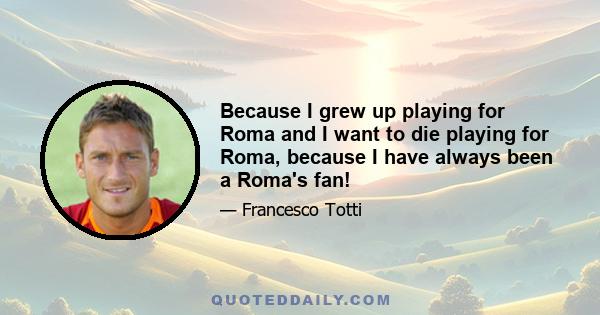 Because I grew up playing for Roma and I want to die playing for Roma, because I have always been a Roma's fan!