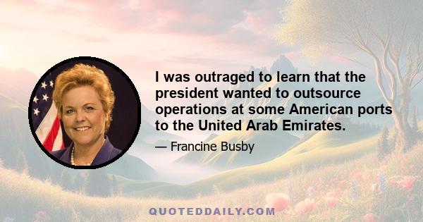 I was outraged to learn that the president wanted to outsource operations at some American ports to the United Arab Emirates.