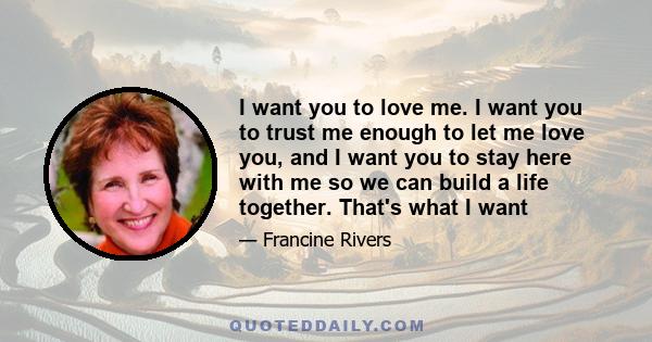 I want you to love me. I want you to trust me enough to let me love you, and I want you to stay here with me so we can build a life together. That's what I want