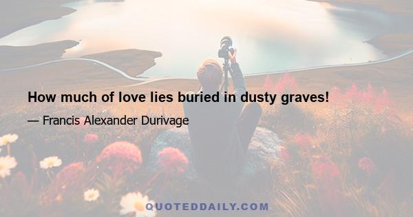 How much of love lies buried in dusty graves!