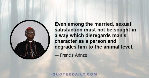 Even among the married, sexual satisfaction must not be sought in a way which disregards man's character as a person and degrades him to the animal level.