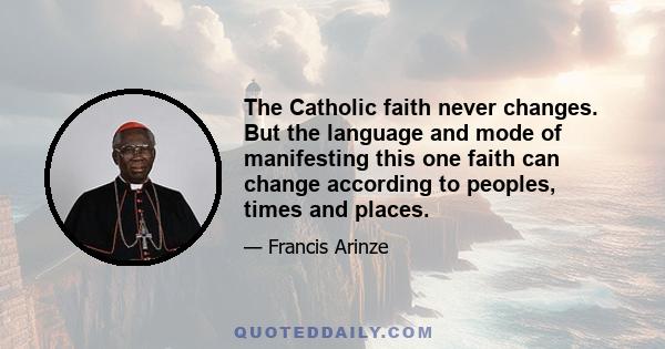 The Catholic faith never changes. But the language and mode of manifesting this one faith can change according to peoples, times and places.