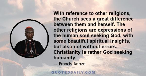 With reference to other religions, the Church sees a great difference between them and herself. The other religions are expressions of the human soul seeking God, with some beautiful spiritual insights, but also not