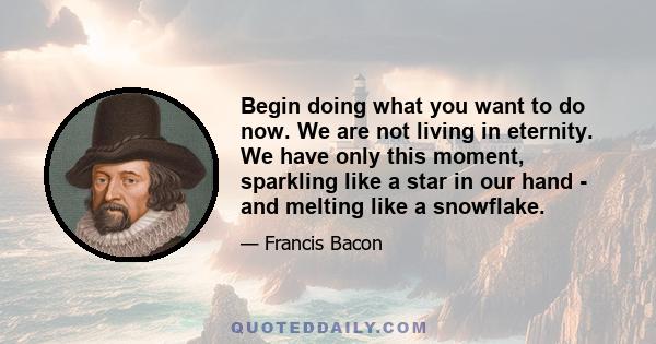 Begin doing what you want to do now. We are not living in eternity. We have only this moment, sparkling like a star in our hand - and melting like a snowflake.