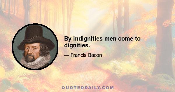 By indignities men come to dignities.