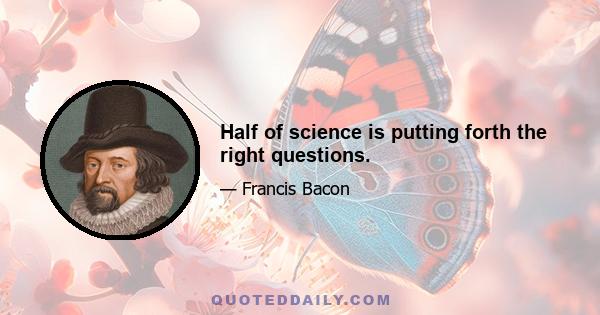 Half of science is putting forth the right questions.