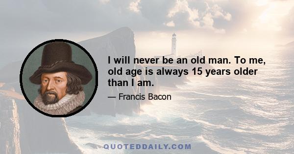 I will never be an old man. To me, old age is always 15 years older than I am.