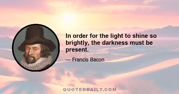 In order for the light to shine so brightly, the darkness must be present.