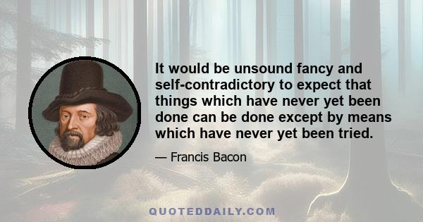 It would be unsound fancy and self-contradictory to expect that things which have never yet been done can be done except by means which have never yet been tried.