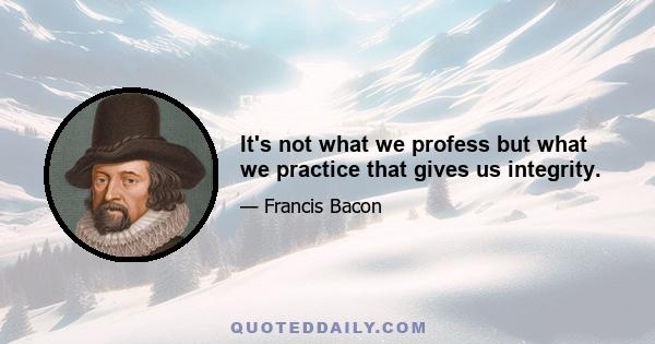 It's not what we profess but what we practice that gives us integrity.