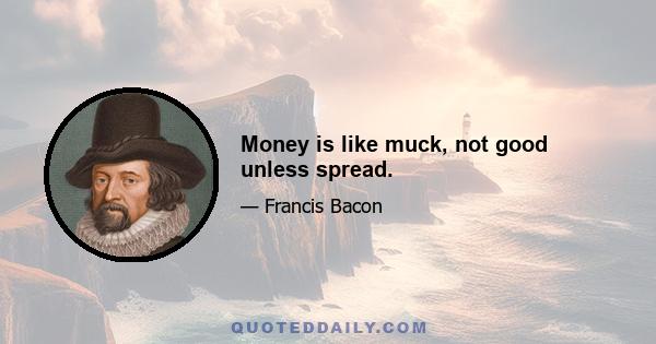 Money is like muck, not good unless spread.