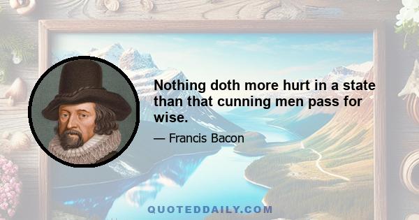 Nothing doth more hurt in a state than that cunning men pass for wise.