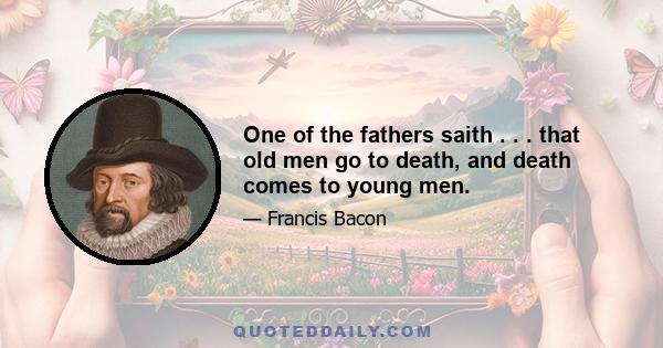 One of the fathers saith . . . that old men go to death, and death comes to young men.