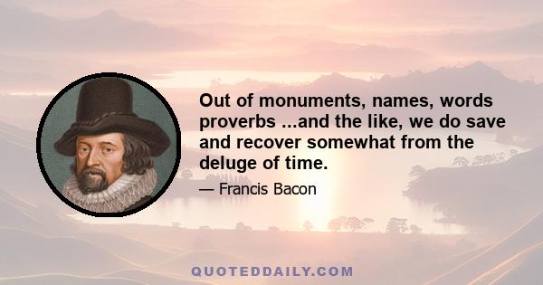 Out of monuments, names, words proverbs ...and the like, we do save and recover somewhat from the deluge of time.