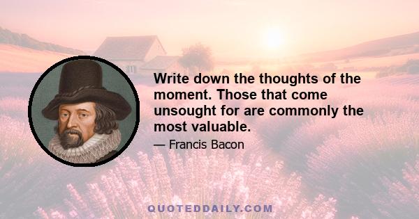 Write down the thoughts of the moment. Those that come unsought for are commonly the most valuable.