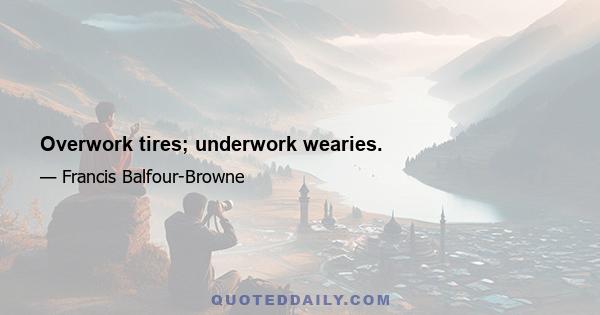 Overwork tires; underwork wearies.
