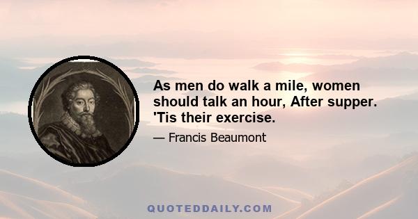 As men do walk a mile, women should talk an hour, After supper. 'Tis their exercise.