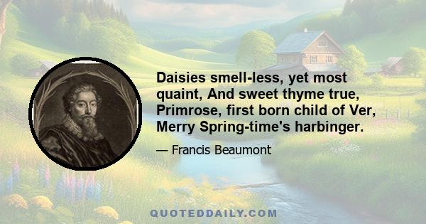 Daisies smell-less, yet most quaint, And sweet thyme true, Primrose, first born child of Ver, Merry Spring-time's harbinger.