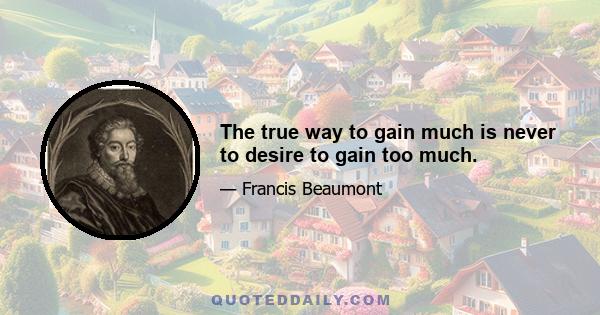 The true way to gain much is never to desire to gain too much.