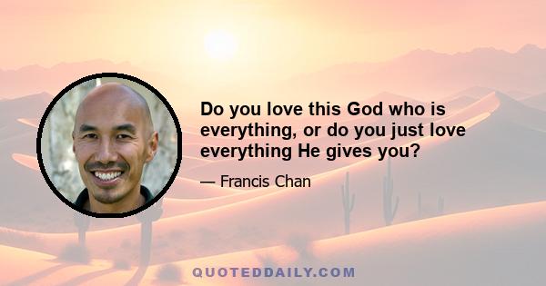 Do you love this God who is everything, or do you just love everything He gives you?