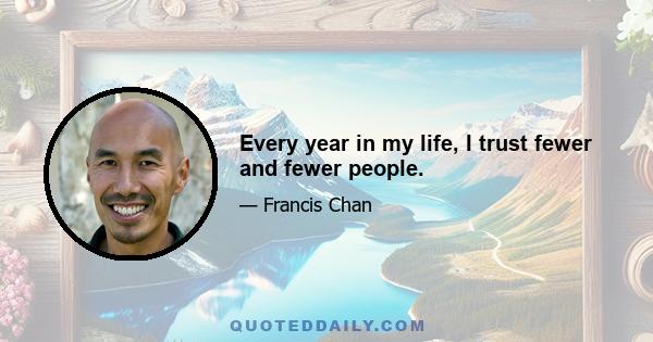 Every year in my life, I trust fewer and fewer people.